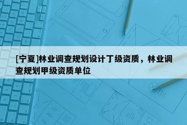 [寧夏]林業調查規劃設計丁級資質，林業調查規劃甲級資質單位