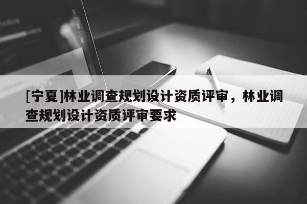 [寧夏]林業調查規劃設計資質評審，林業調查規劃設計資質評審要求