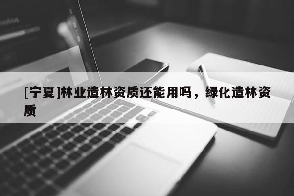 [寧夏]林業造林資質還能用嗎，綠化造林資質