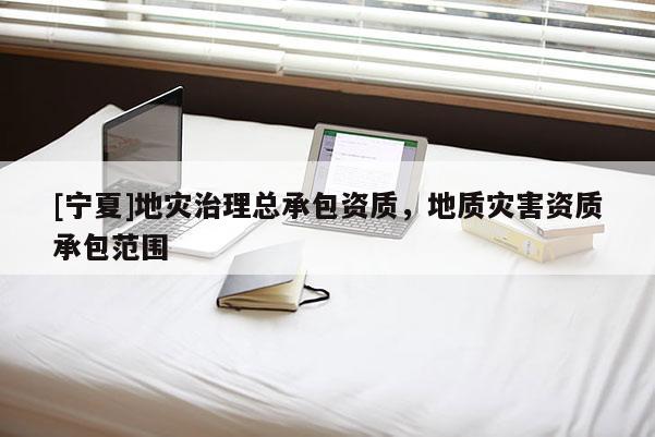 [寧夏]地災治理總承包資質，地質災害資質承包范圍