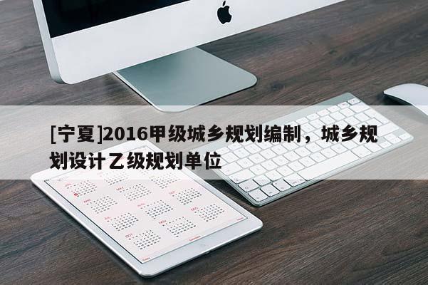 [寧夏]2016甲級城鄉規劃編制，城鄉規劃設計乙級規劃單位