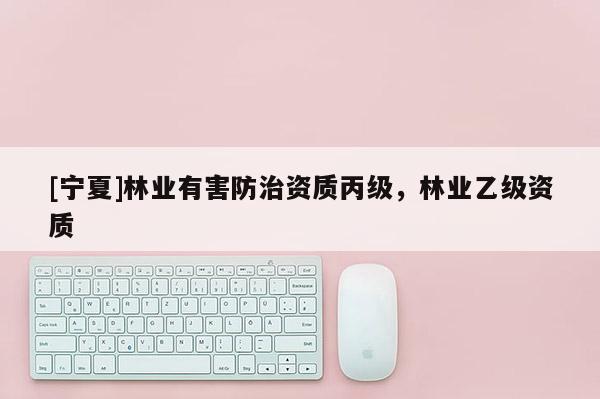 [寧夏]林業(yè)有害防治資質(zhì)丙級，林業(yè)乙級資質(zhì)