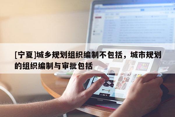 [寧夏]城鄉規劃組織編制不包括，城市規劃的組織編制與審批包括