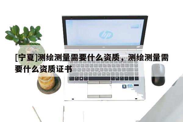 [寧夏]測繪測量需要什么資質，測繪測量需要什么資質證書