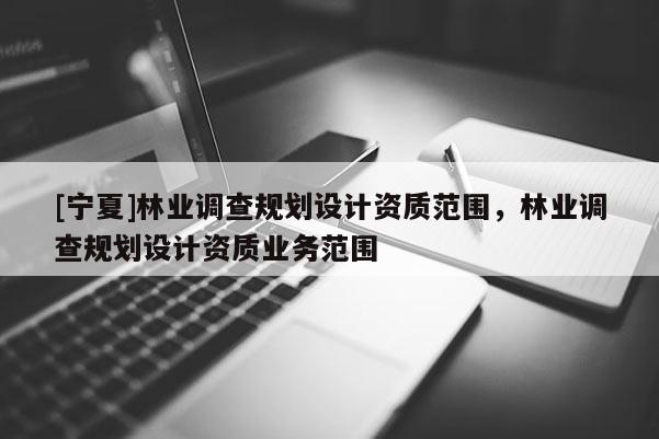 [寧夏]林業調查規劃設計資質范圍，林業調查規劃設計資質業務范圍