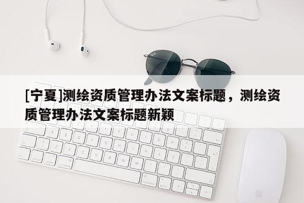 [寧夏]測繪資質管理辦法文案標題，測繪資質管理辦法文案標題新穎