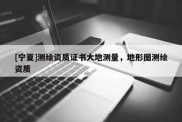 [寧夏]測(cè)繪資質(zhì)證書大地測(cè)量，地形圖測(cè)繪資質(zhì)