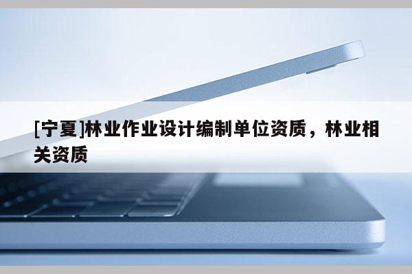 [寧夏]林業(yè)作業(yè)設計編制單位資質，林業(yè)相關資質