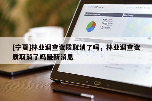 [寧夏]林業(yè)調查資質取消了嗎，林業(yè)調查資質取消了嗎最新消息