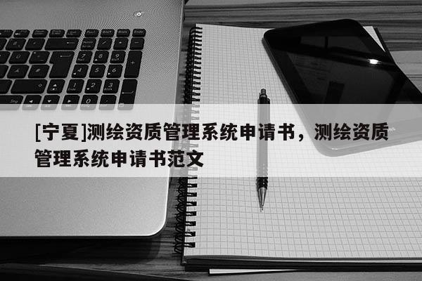 [寧夏]測繪資質管理系統申請書，測繪資質管理系統申請書范文