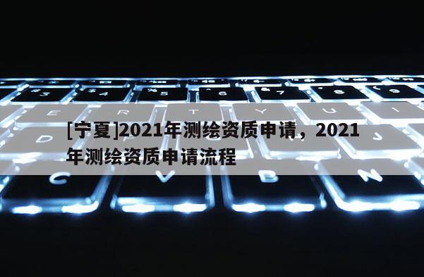 [寧夏]2021年測繪資質申請，2021年測繪資質申請流程