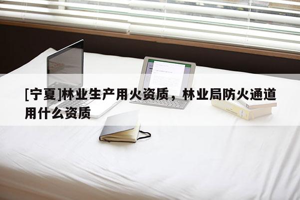 [寧夏]林業(yè)生產用火資質，林業(yè)局防火通道用什么資質