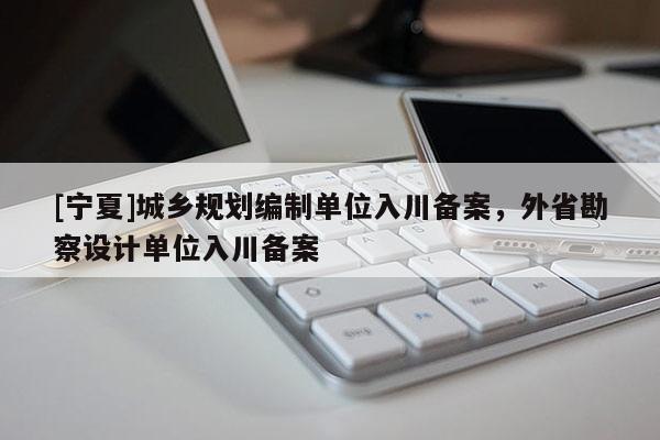 [寧夏]城鄉規劃編制單位入川備案，外省勘察設計單位入川備案