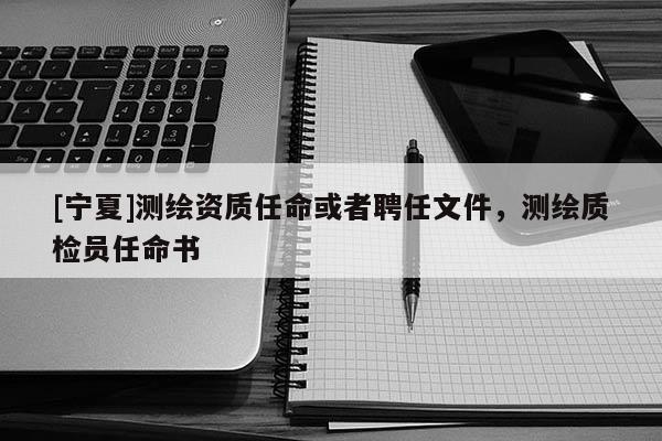 [寧夏]測繪資質任命或者聘任文件，測繪質檢員任命書