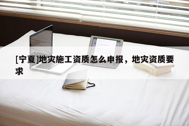 [寧夏]地災施工資質怎么申報，地災資質要求