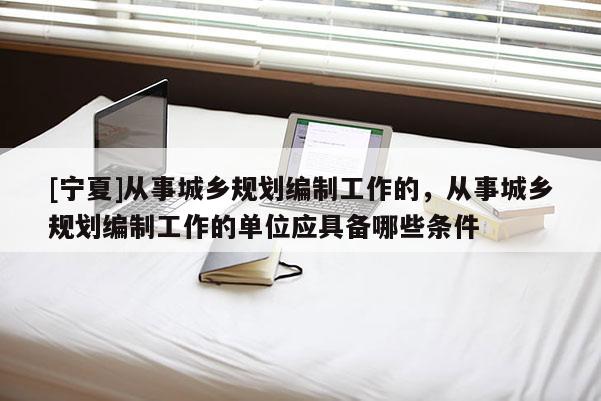 [寧夏]從事城鄉(xiāng)規(guī)劃編制工作的，從事城鄉(xiāng)規(guī)劃編制工作的單位應(yīng)具備哪些條件