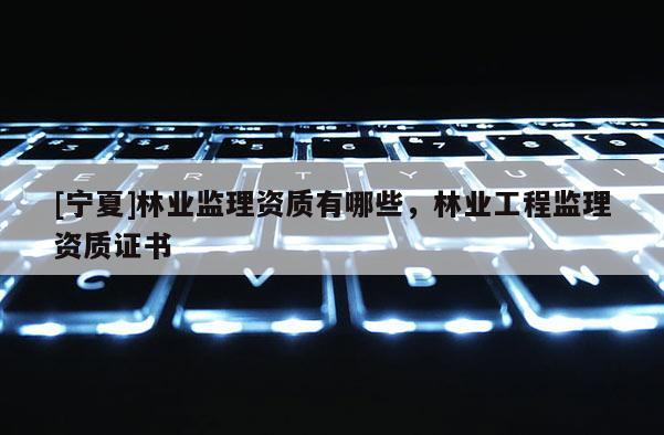 [寧夏]林業監理資質有哪些，林業工程監理資質證書