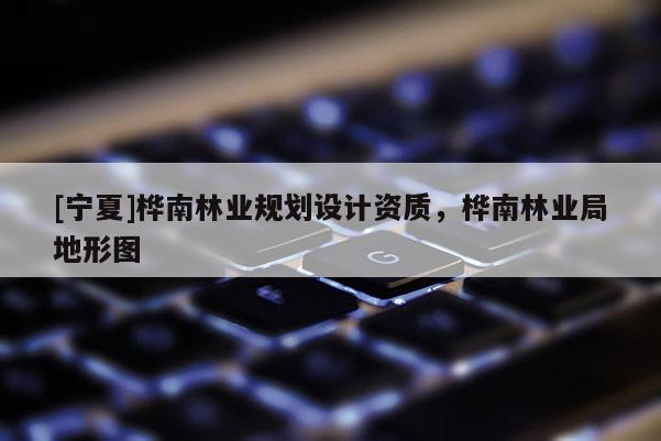 [寧夏]樺南林業規劃設計資質，樺南林業局地形圖