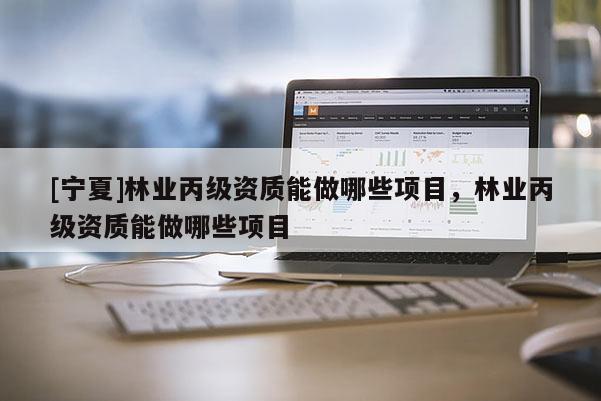 [寧夏]林業丙級資質能做哪些項目，林業丙級資質能做哪些項目