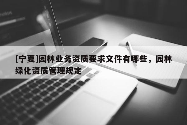 [寧夏]園林業務資質要求文件有哪些，園林綠化資質管理規定