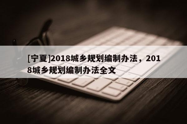[寧夏]2018城鄉規劃編制辦法，2018城鄉規劃編制辦法全文