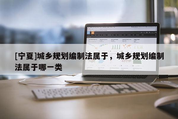 [寧夏]城鄉規劃編制法屬于，城鄉規劃編制法屬于哪一類