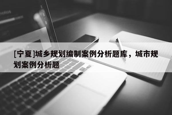 [寧夏]城鄉規劃編制案例分析題庫，城市規劃案例分析題