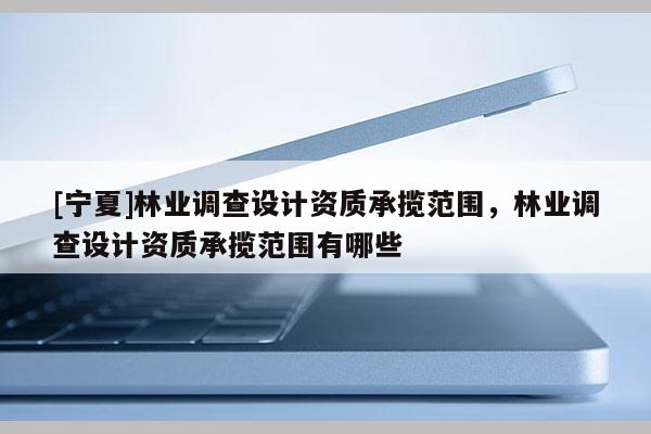 [寧夏]林業調查設計資質承攬范圍，林業調查設計資質承攬范圍有哪些