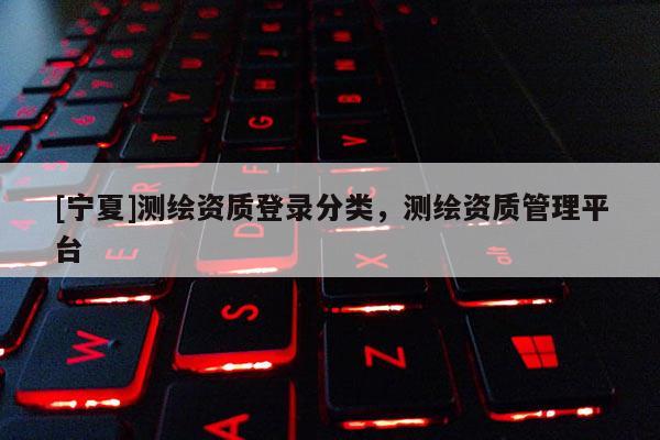 [寧夏]測繪資質登錄分類，測繪資質管理平臺