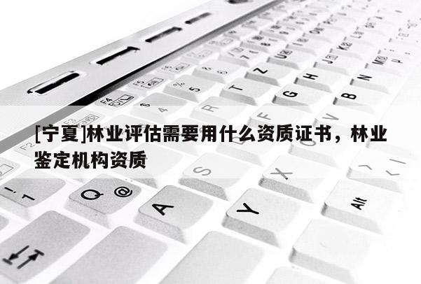 [寧夏]林業評估需要用什么資質證書，林業鑒定機構資質