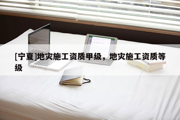 [寧夏]地災(zāi)施工資質(zhì)甲級(jí)，地災(zāi)施工資質(zhì)等級(jí)