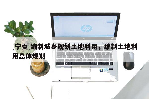 [寧夏]編制城鄉規劃土地利用，編制土地利用總體規劃