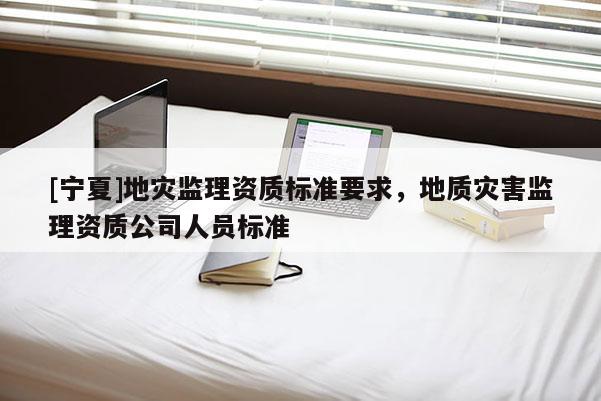 [寧夏]地災監理資質標準要求，地質災害監理資質公司人員標準