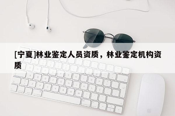 [寧夏]林業鑒定人員資質，林業鑒定機構資質