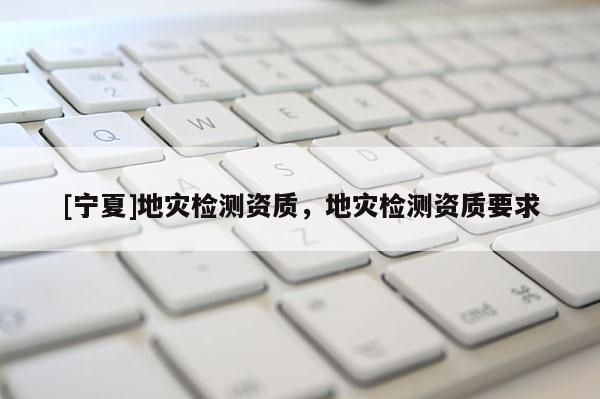 [寧夏]地災檢測資質，地災檢測資質要求