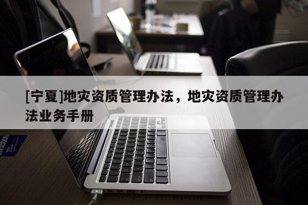 [寧夏]地災資質管理辦法，地災資質管理辦法業務手冊