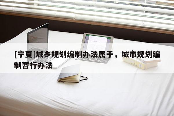[寧夏]城鄉(xiāng)規(guī)劃編制辦法屬于，城市規(guī)劃編制暫行辦法