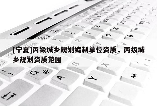 [寧夏]丙級城鄉規劃編制單位資質，丙級城鄉規劃資質范圍