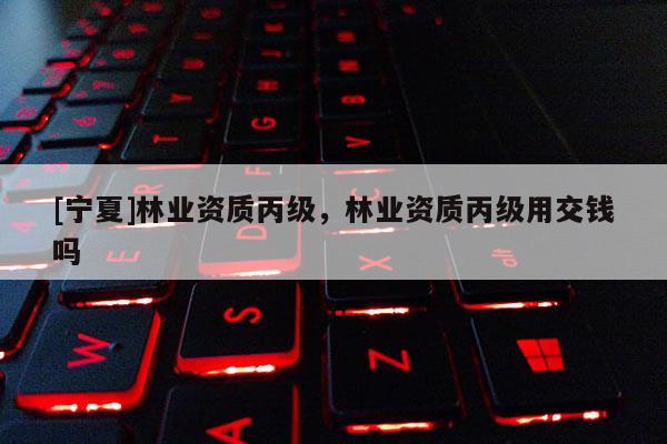 [寧夏]林業資質丙級，林業資質丙級用交錢嗎