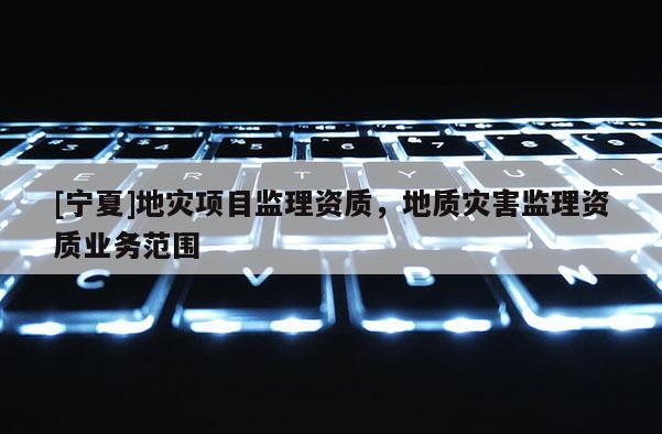 [寧夏]地災項目監(jiān)理資質，地質災害監(jiān)理資質業(yè)務范圍