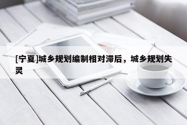 [寧夏]城鄉(xiāng)規(guī)劃編制相對滯后，城鄉(xiāng)規(guī)劃失靈