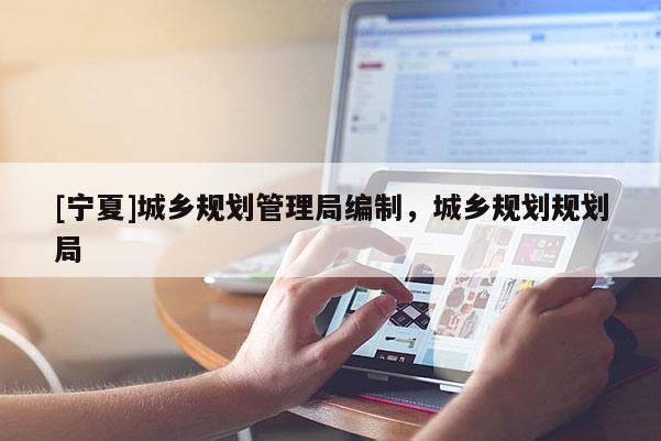 [寧夏]城鄉(xiāng)規(guī)劃管理局編制，城鄉(xiāng)規(guī)劃規(guī)劃局