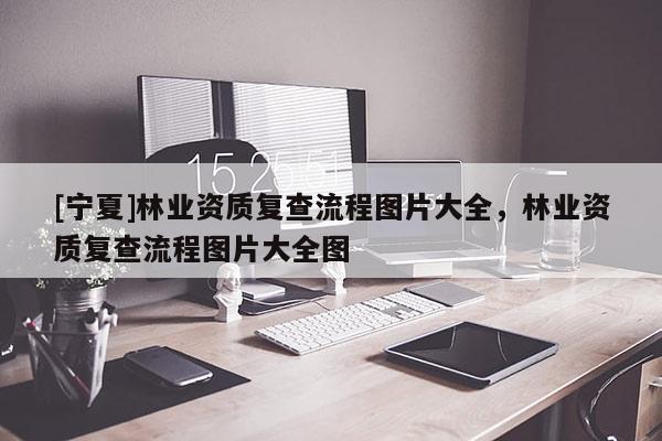 [寧夏]林業資質復查流程圖片大全，林業資質復查流程圖片大全圖