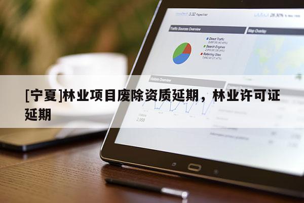 [寧夏]林業(yè)項目廢除資質(zhì)延期，林業(yè)許可證延期