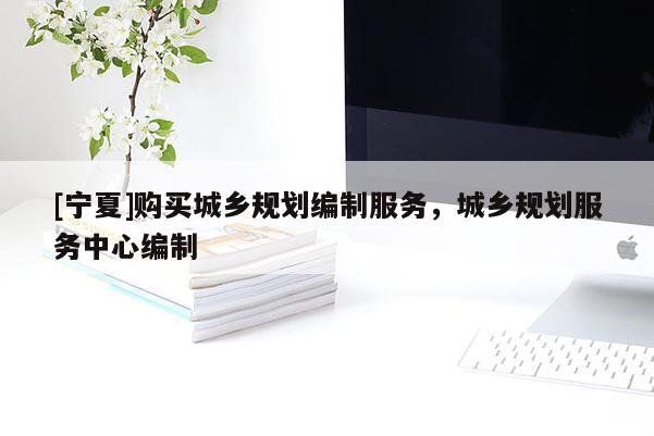 [寧夏]購買城鄉(xiāng)規(guī)劃編制服務，城鄉(xiāng)規(guī)劃服務中心編制