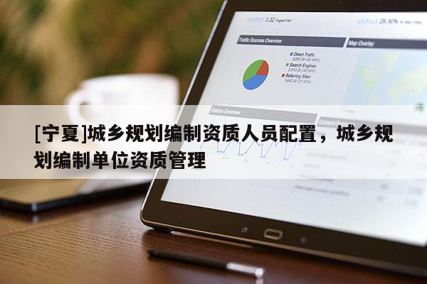 [寧夏]城鄉規劃編制資質人員配置，城鄉規劃編制單位資質管理