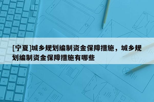 [寧夏]城鄉規劃編制資金保障措施，城鄉規劃編制資金保障措施有哪些