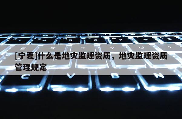 [寧夏]什么是地災監理資質，地災監理資質管理規定