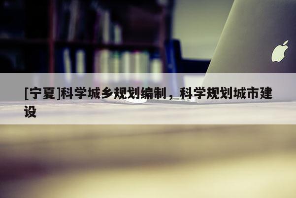 [寧夏]科學城鄉規劃編制，科學規劃城市建設