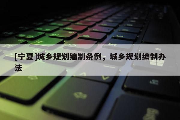 [寧夏]城鄉規劃編制條例，城鄉規劃編制辦法